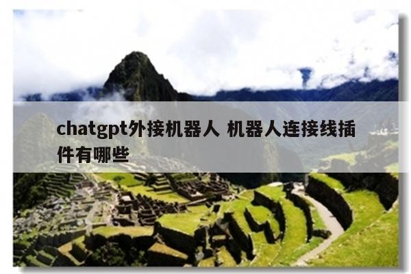 chatgpt外接机器人 机器人连接线插件有哪些