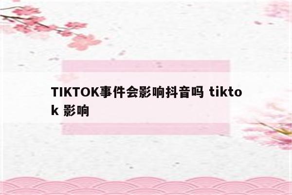 TIKTOK事件会影响抖音吗 tiktok 影响