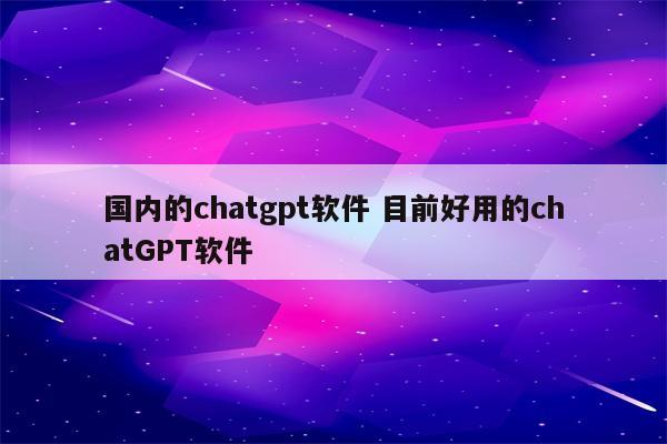 国内的chatgpt软件 目前好用的chatGPT软件