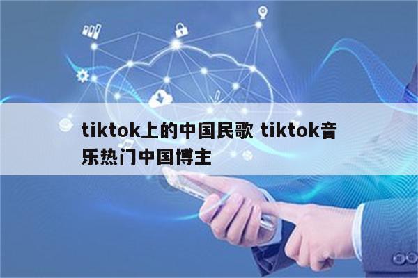 tiktok上的中国民歌 tiktok音乐热门中国博主