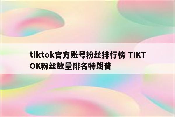 tiktok官方账号粉丝排行榜 TIKTOK粉丝数量排名特朗普