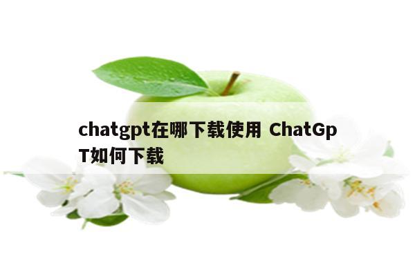 chatgpt在哪下载使用 ChatGpT如何下载