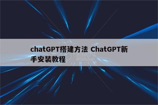 chatGPT搭建方法 ChatGPT新手安装教程