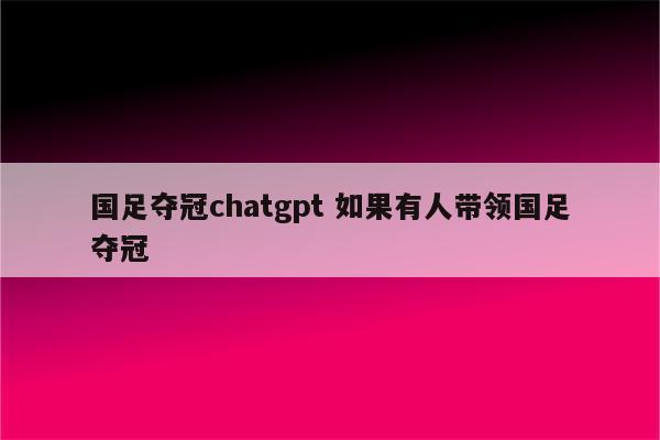 国足夺冠chatgpt 如果有人带领国足夺冠