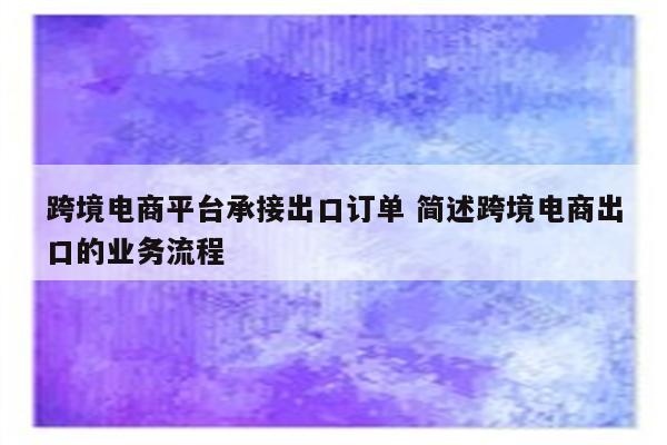 跨境电商平台承接出口订单 简述跨境电商出口的业务流程