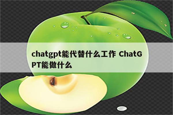 chatgpt能代替什么工作 ChatGPT能做什么
