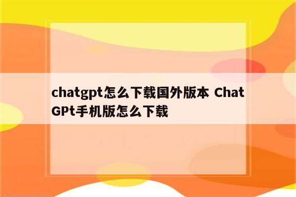 chatgpt怎么下载国外版本 ChatGPt手机版怎么下载