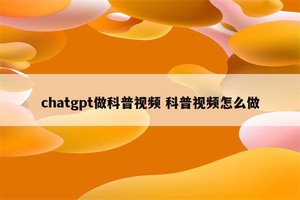 chatgpt做科普视频 科普视频怎么做