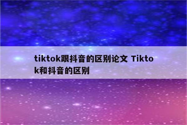 tiktok跟抖音的区别论文 Tiktok和抖音的区别