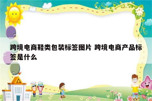跨境电商鞋类包装标签图片 跨境电商产品标签是什么