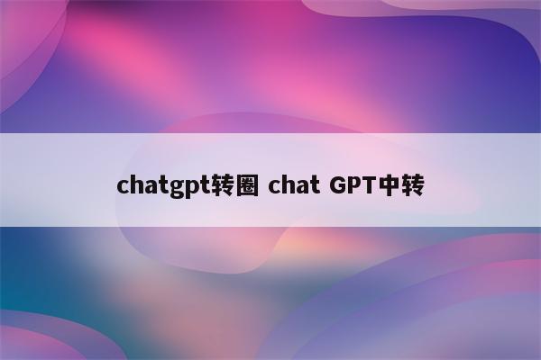chatgpt转圈 chat GPT中转