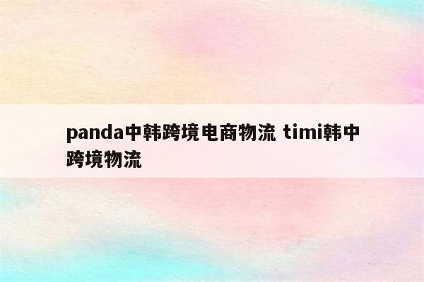 panda中韩跨境电商物流 timi韩中跨境物流