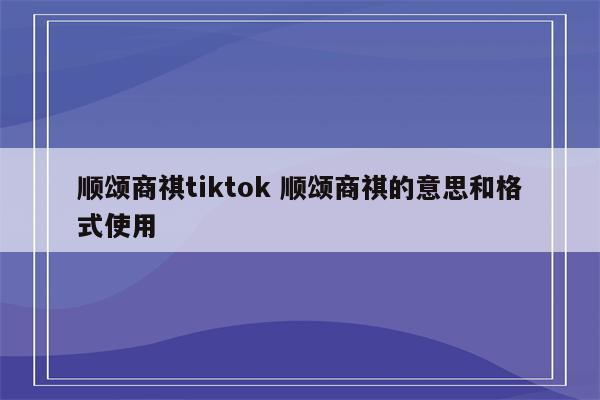 顺颂商祺tiktok 顺颂商祺的意思和格式使用