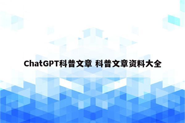 ChatGPT科普文章 科普文章资料大全
