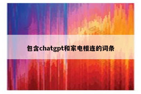 包含chatgpt和家电相连的词条