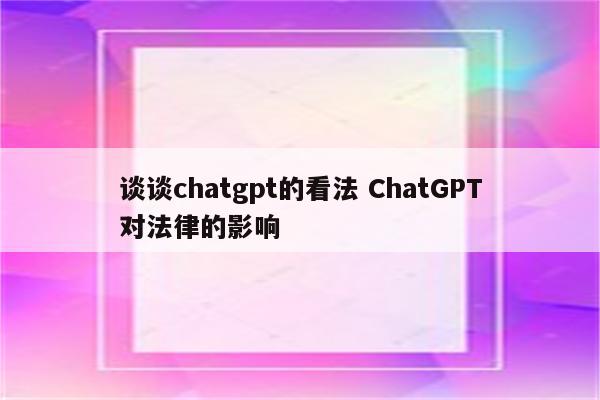 谈谈chatgpt的看法 ChatGPT对法律的影响