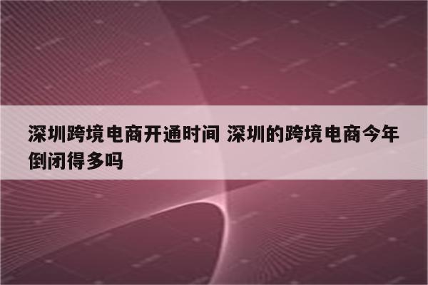 深圳跨境电商开通时间 深圳的跨境电商今年倒闭得多吗