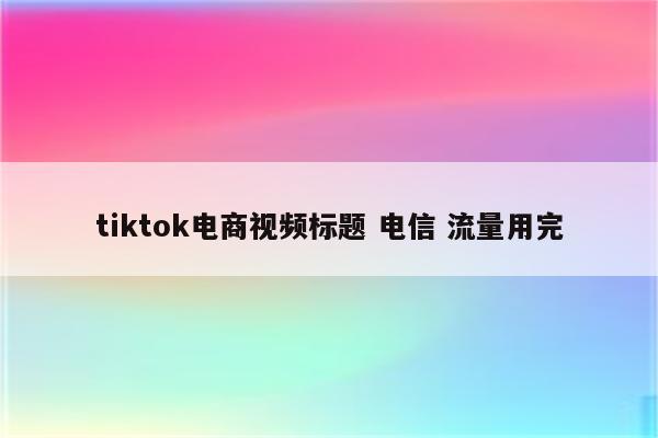 tiktok电商视频标题 电信 流量用完