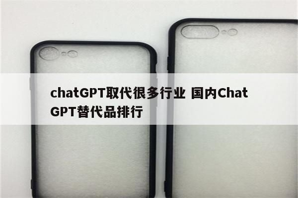 chatGPT取代很多行业 国内ChatGPT替代品排行