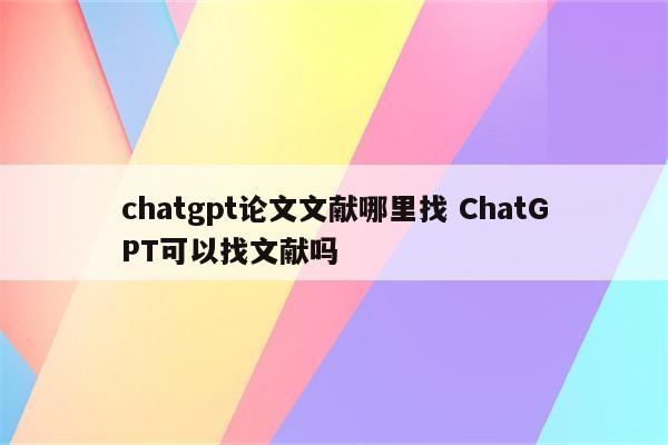 chatgpt论文文献哪里找 ChatGPT可以找文献吗