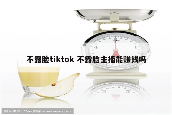 不露脸tiktok 不露脸主播能赚钱吗