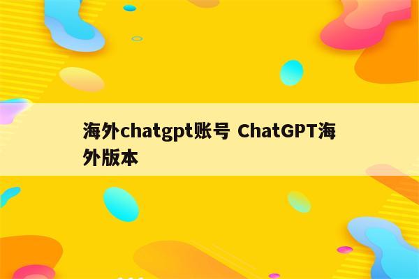 海外chatgpt账号 ChatGPT海外版本