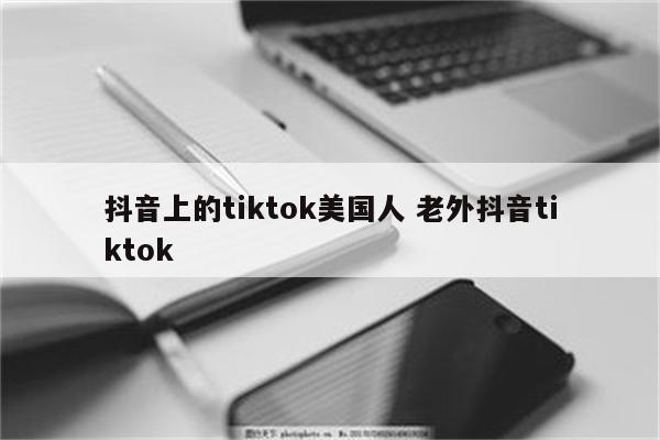 抖音上的tiktok美国人 老外抖音tiktok