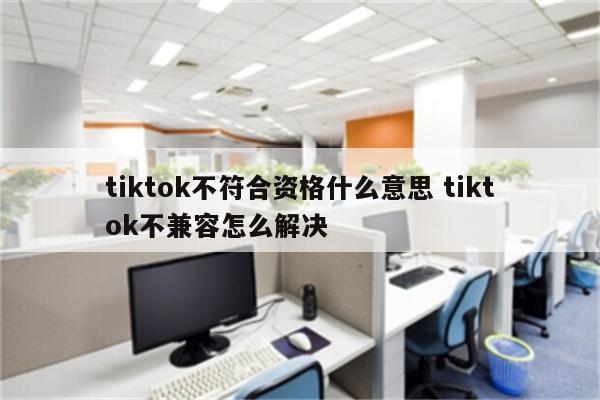 tiktok不符合资格什么意思 tiktok不兼容怎么解决