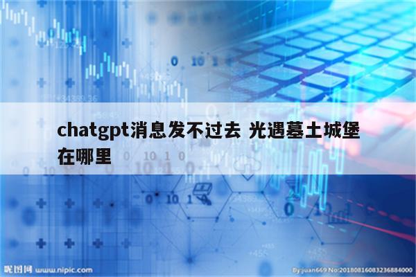 chatgpt消息发不过去 光遇墓土城堡在哪里