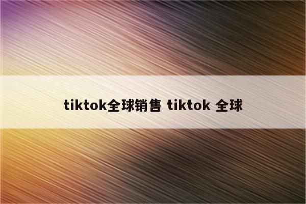 tiktok全球销售 tiktok 全球
