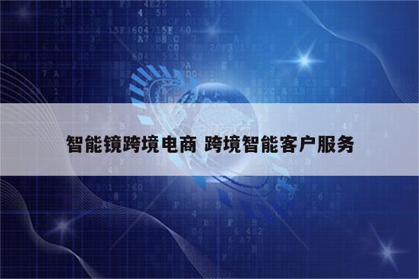 智能镜跨境电商 跨境智能客户服务