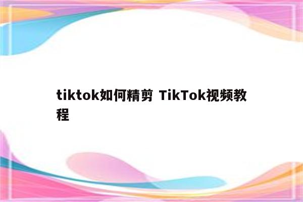 tiktok如何精剪 TikTok视频教程