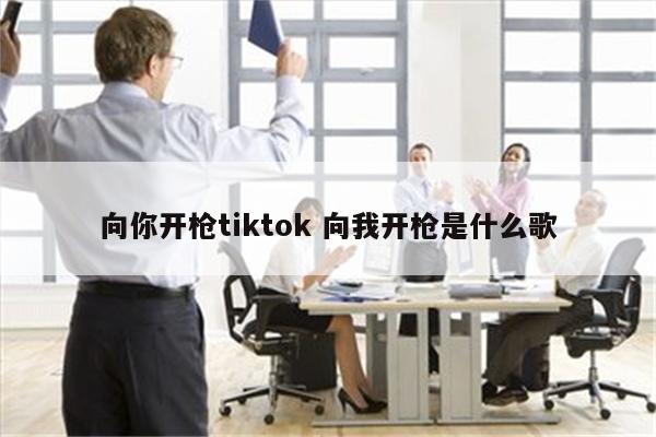 向你开枪tiktok 向我开枪是什么歌