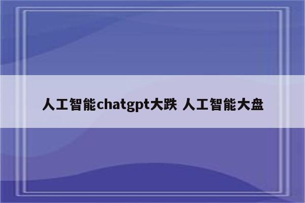 人工智能chatgpt大跌 人工智能大盘