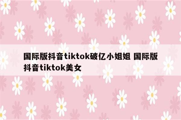 国际版抖音tiktok破亿小姐姐 国际版抖音tiktok美女