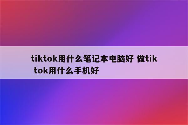 tiktok用什么笔记本电脑好 做tik tok用什么手机好