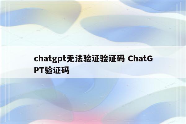 chatgpt无法验证验证码 ChatGPT验证码