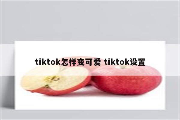 tiktok怎样变可爱 tiktok设置
