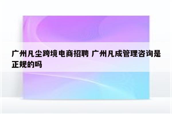 广州凡尘跨境电商招聘 广州凡成管理咨询是正规的吗