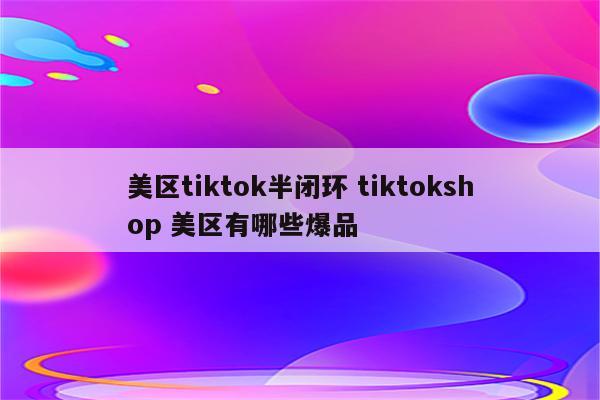 美区tiktok半闭环 tiktokshop 美区有哪些爆品