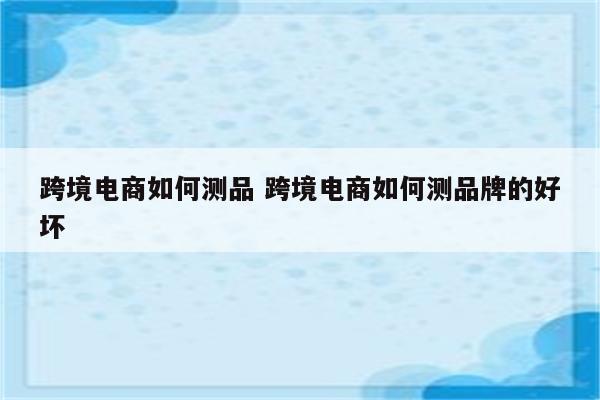 跨境电商如何测品 跨境电商如何测品牌的好坏