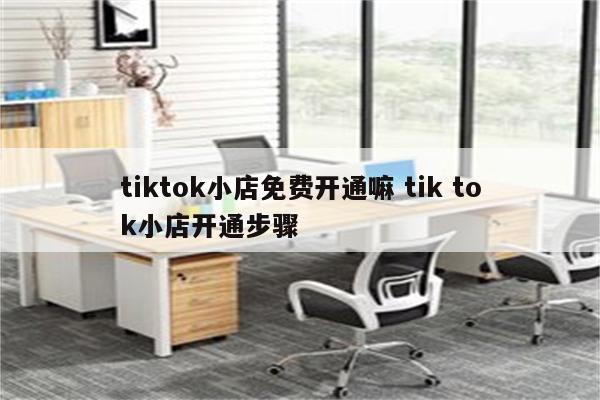 tiktok小店免费开通嘛 tik tok小店开通步骤