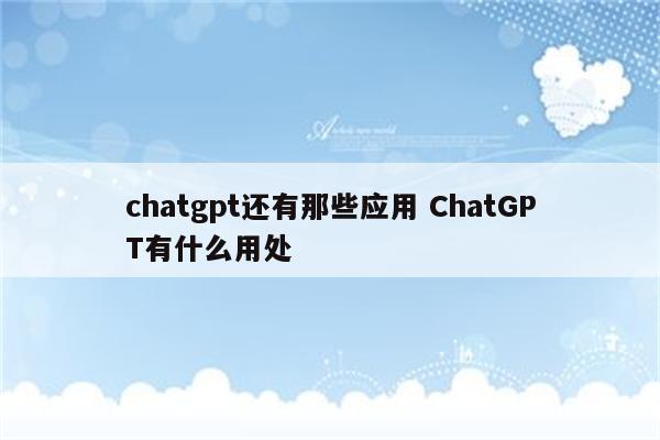 chatgpt还有那些应用 ChatGPT有什么用处