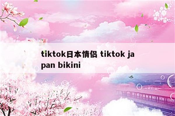 tiktok日本情侣 tiktok japan bikini