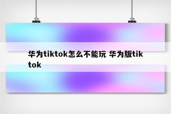 华为tiktok怎么不能玩 华为版tiktok