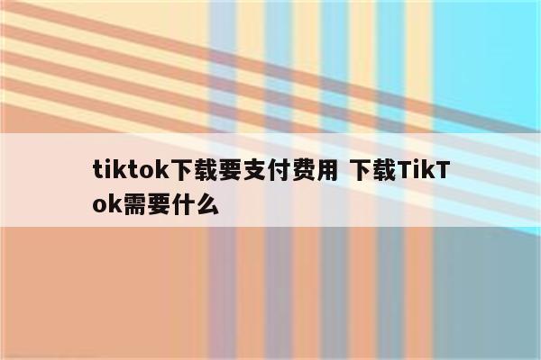 tiktok下载要支付费用 下载TikTok需要什么