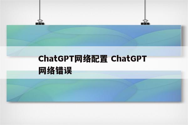ChatGPT网络配置 ChatGPT 网络错误