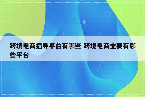 跨境电商指导平台有哪些 跨境电商主要有哪些平台