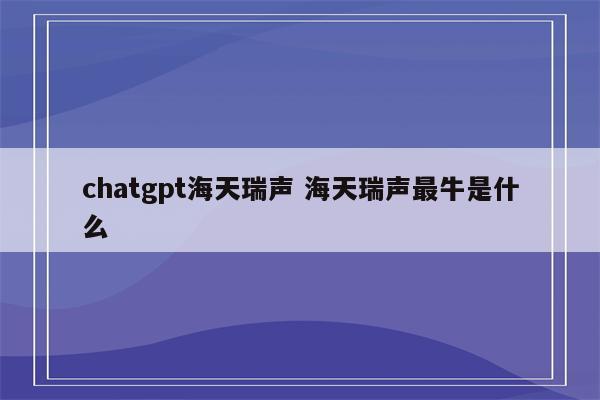 chatgpt海天瑞声 海天瑞声最牛是什么