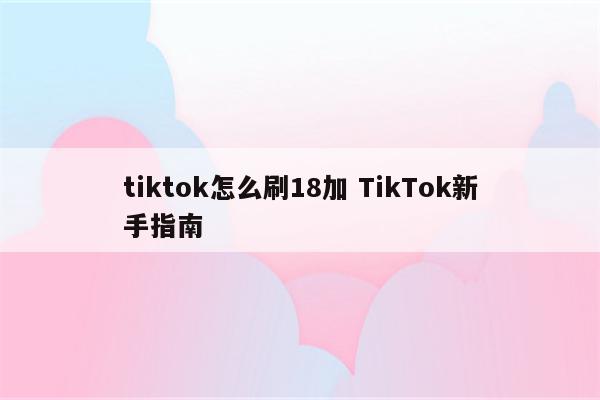 tiktok怎么刷18加 TikTok新手指南